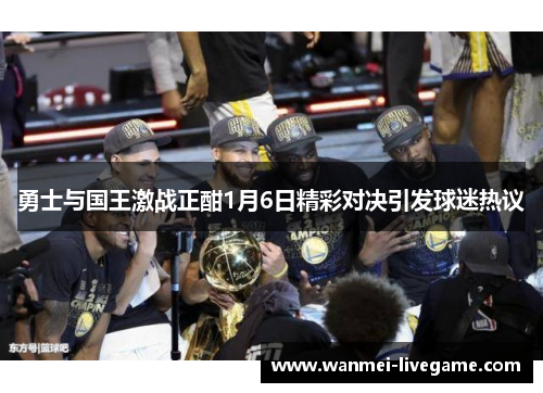 勇士与国王激战正酣1月6日精彩对决引发球迷热议