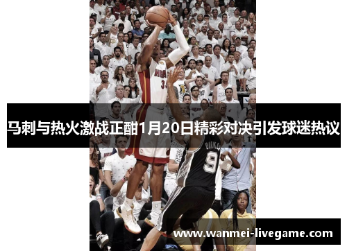 马刺与热火激战正酣1月20日精彩对决引发球迷热议