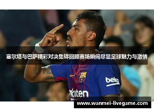 塞尔塔与巴萨精彩对决集锦回顾赛场瞬间尽显足球魅力与激情